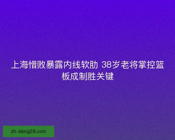 上海惜败暴露内线软肋 38岁老将掌控篮板成制胜关键