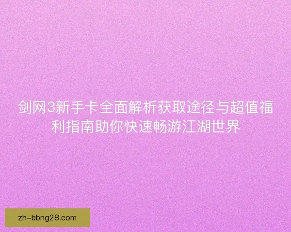 剑网3新手卡全面解析获取途径与超值福利指南助你快速畅游江湖世界